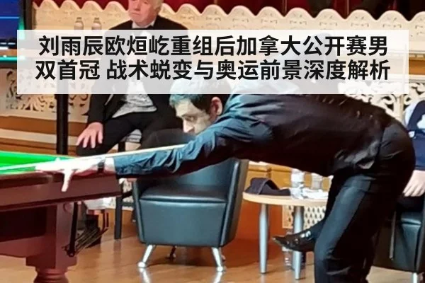 刘雨辰欧烜屹重组后加拿大公开赛男双首冠 战术蜕变与奥运前景深度解析