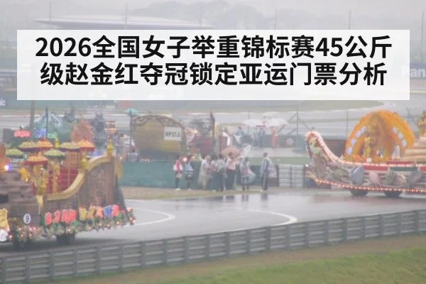 2026全国女子举重锦标赛45公斤级赵金红夺冠锁定亚运门票分析