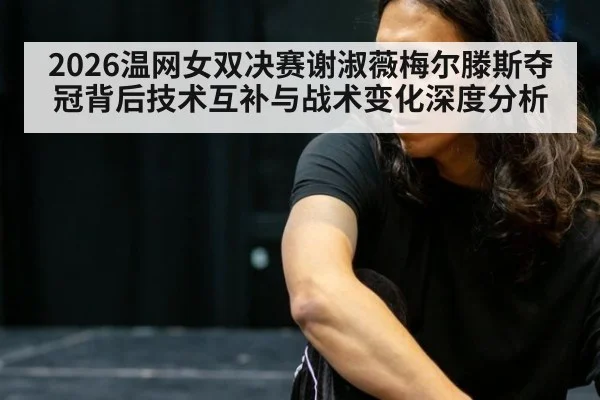 2026温网女双决赛谢淑薇梅尔滕斯夺冠背后技术互补与战术变化深度分析