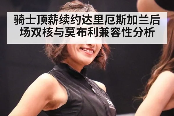 骑士顶薪续约达里厄斯加兰后场双核与莫布利兼容性分析