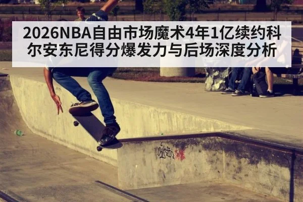 2026NBA自由市场魔术4年1亿续约科尔安东尼得分爆发力与后场深度分析