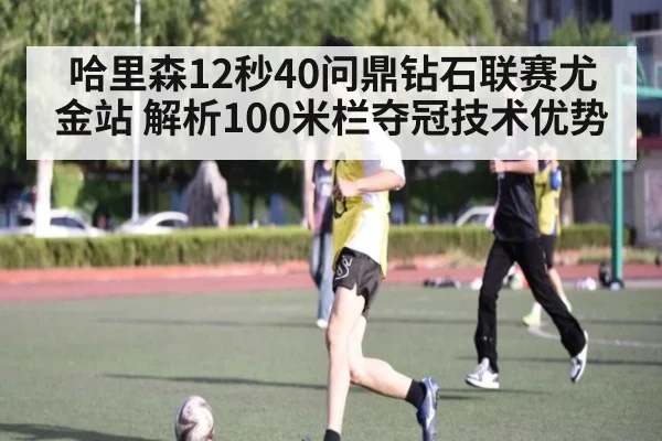 哈里森12秒40问鼎钻石联赛尤金站 解析100米栏夺冠技术优势