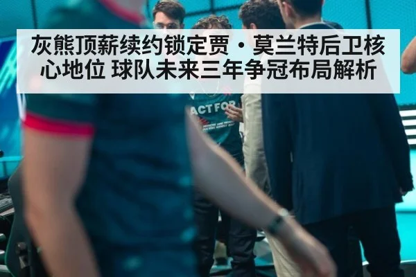 灰熊顶薪续约锁定贾·莫兰特后卫核心地位 球队未来三年争冠布局解析