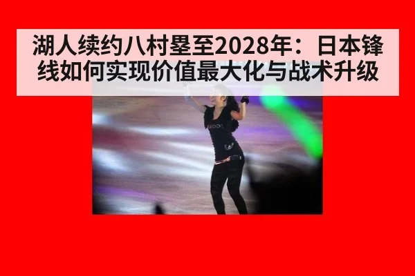 湖人续约八村塁至2028年：日本锋线如何实现价值最大化与战术升级