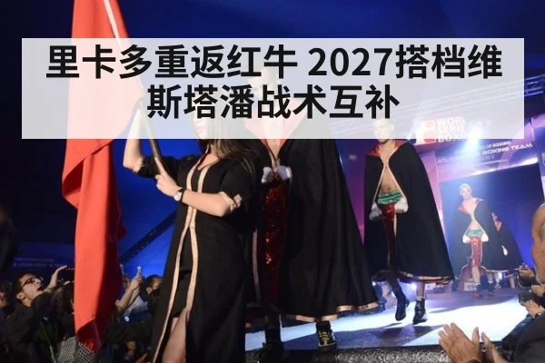 里卡多重返红牛 2027搭档维斯塔潘战术互补