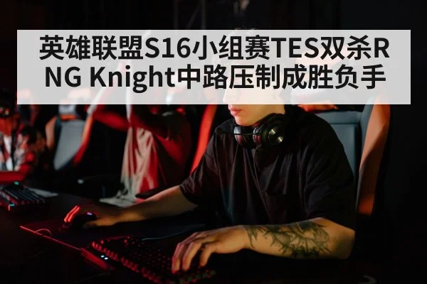 英雄联盟S16小组赛TES双杀RNG Knight中路压制成胜负手